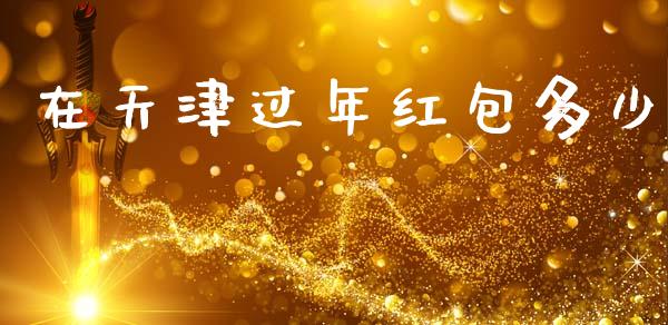 在天津过年红包多少_https://m.lcjysmgs.com_股票交易_第1张
