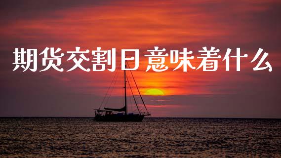 期货交割日意味着什么_https://m.lcjysmgs.com_金融服务_第1张