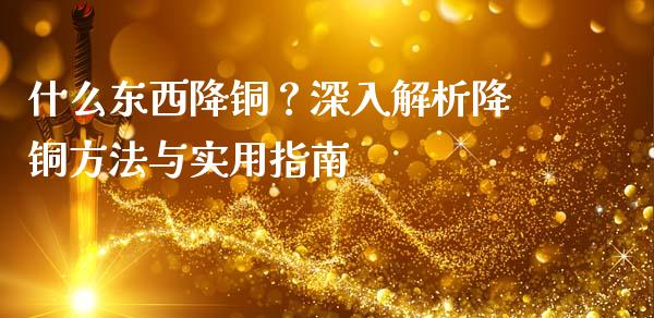 什么东西降铜？深入解析降铜方法与实用指南_https://m.lcjysmgs.com_股票交易_第1张
