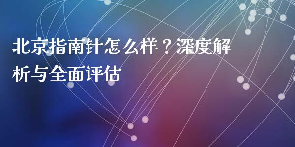北京指南针怎么样？深度解析与全面评估_https://m.lcjysmgs.com_基金管理_第1张