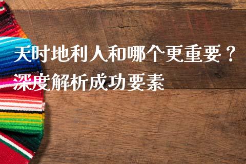天时地利人和哪个更重要？深度解析成功要素_https://m.lcjysmgs.com_股票交易_第1张