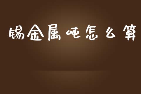 锡金属吨怎么算_https://m.lcjysmgs.com_股票交易_第1张