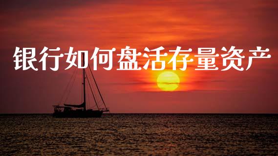 银行如何盘活存量资产_https://m.lcjysmgs.com_金融服务_第1张