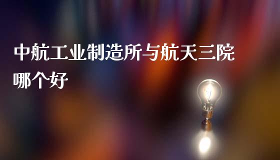 中航工业制造所与航天三院哪个好_基金管理_第1张_股权投资_基金管理_股票交易_金融服务 中航工业制造所与航天三院哪个好_https://m.lcjysmgs.com_基金管理_第1张