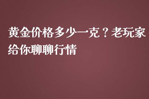 黄金价格多少一克？老玩家给你聊聊行情_https://m.lcjysmgs.com_金融服务_第1张