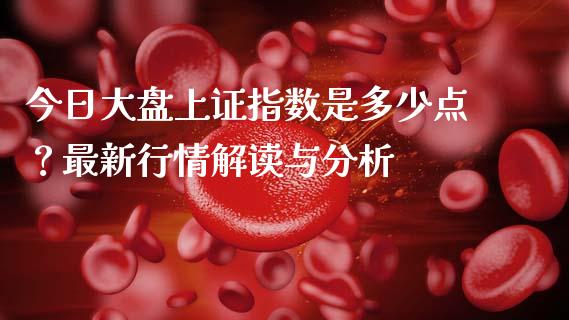 今日大盘上证指数是多少点？最新行情解读与分析_https://m.lcjysmgs.com_股票交易_第1张
