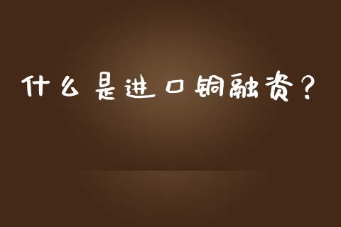 什么是进口铜融资?_股权投资_第1张_股权投资_基金管理_股票交易_金融服务 什么是进口铜融资?_https://m.lcjysmgs.com_股权投资_第1张