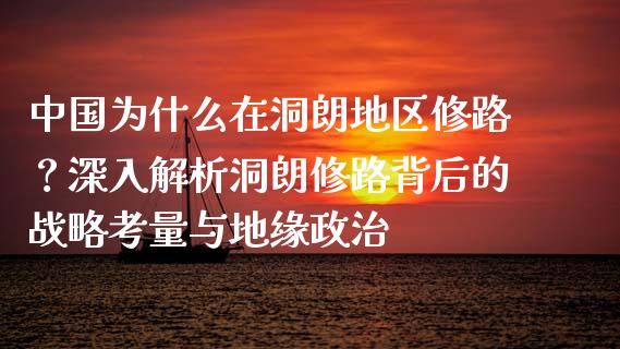 中国为什么在洞朗地区修路？深入解析洞朗修路背后的战略考量与地缘政治_https://m.lcjysmgs.com_股权投资_第1张