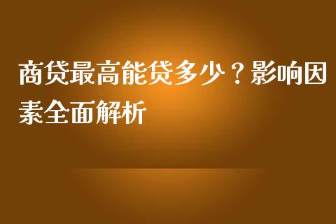 商贷最高能贷多少？影响因素全面解析_https://m.lcjysmgs.com_基金管理_第1张