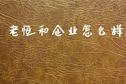 老恒和企业怎么样_https://m.lcjysmgs.com_股票交易_第1张