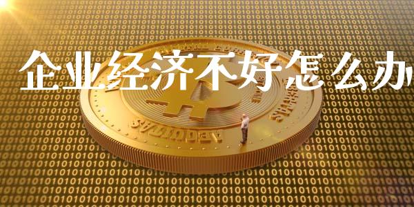 企业经济不好怎么办_https://m.lcjysmgs.com_股票交易_第1张