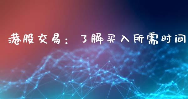港股交易：了解买入所需时间_https://m.lcjysmgs.com_股票交易_第1张