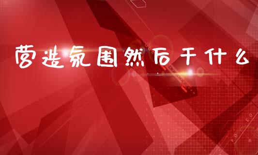 营造氛围然后干什么_https://m.lcjysmgs.com_股票交易_第1张