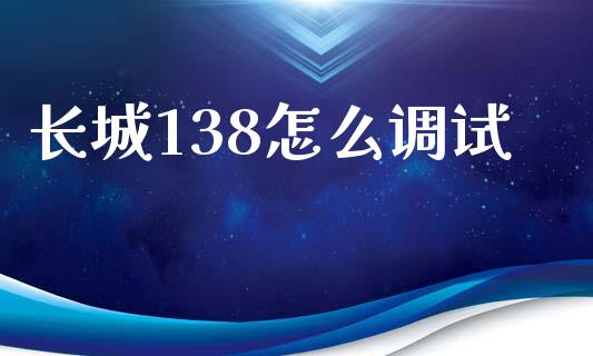 长城138怎么调试_https://m.lcjysmgs.com_股权投资_第1张