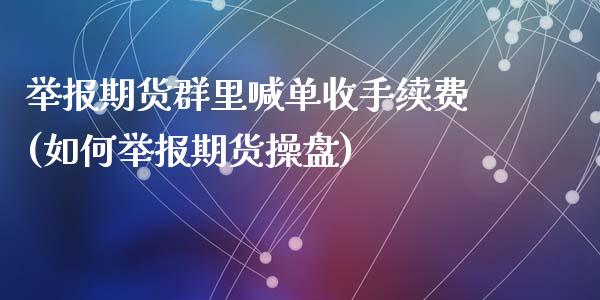 举报期货群里喊单收手续费(如何举报期货操盘)_https://m.lcjysmgs.com_股票交易_第1张