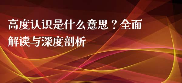 高度认识是什么意思？全面解读与深度剖析_https://m.lcjysmgs.com_股权投资_第1张