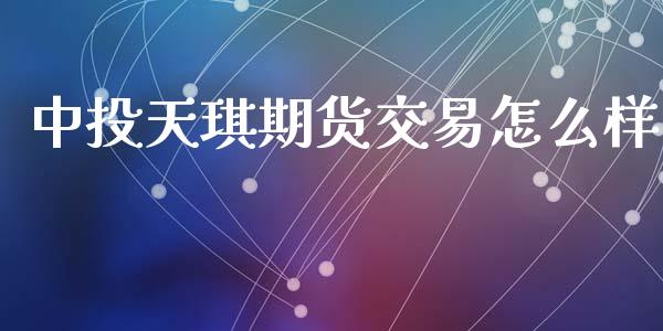 中投天琪期货交易怎么样_https://m.lcjysmgs.com_股权投资_第1张