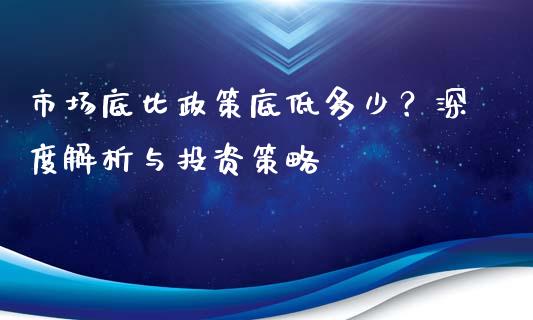 市场底比政策底低多少？深度解析与投资策略_https://m.lcjysmgs.com_基金管理_第1张