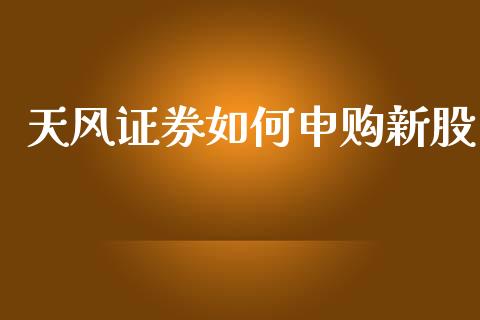 天风证券如何申购新股_https://m.lcjysmgs.com_基金管理_第1张