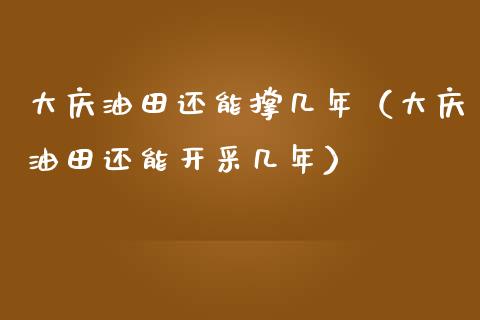 大庆油田还能撑几年（大庆油田还能开采几年）_https://m.lcjysmgs.com_股权投资_第1张