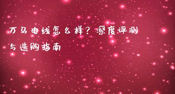 万马电线怎么样？深度评测与选购指南_https://m.lcjysmgs.com_股票交易_第1张