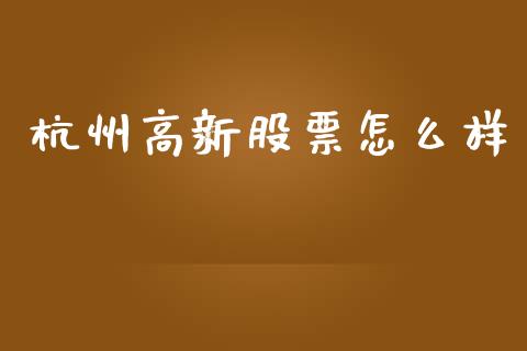 杭州高新股票怎么样_https://m.lcjysmgs.com_股票交易_第1张