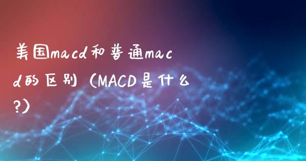 美国macd和普通macd的区别(MACD是什么?)_金融服务_第1张_股权投资_基金管理_股票交易_金融服务 美国macd和普通macd的区别(MACD是什么?)_https://m.lcjysmgs.com_金融服务_第1张