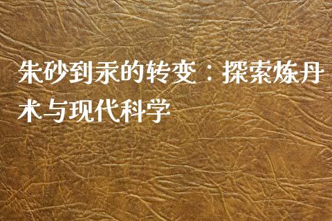 朱砂到汞的转变：探索炼丹术与现代科学_https://m.lcjysmgs.com_金融服务_第1张