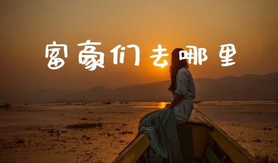 富豪们去哪里_https://m.lcjysmgs.com_股权投资_第1张