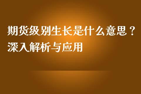 期货级别生长是什么意思？深入解析与应用_https://m.lcjysmgs.com_金融服务_第1张
