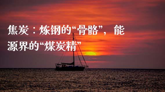 焦炭：炼钢的“骨骼”，能源界的“煤炭精”_https://m.lcjysmgs.com_股权投资_第1张