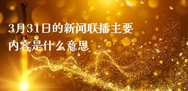 3月31日的新闻联播主要内容是什么意思_https://m.lcjysmgs.com_股票交易_第1张