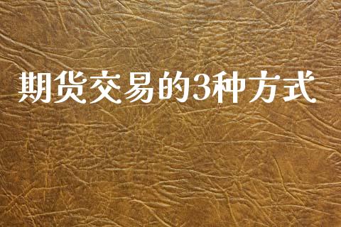 期货交易的3种方式_https://m.lcjysmgs.com_股权投资_第1张