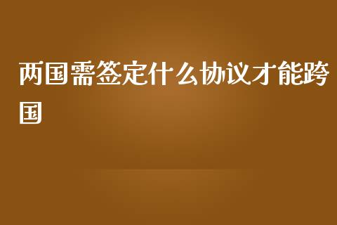 两国需签定什么协议才能跨国_https://m.lcjysmgs.com_股权投资_第1张