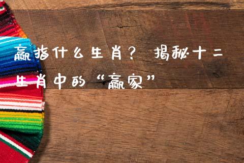 赢指什么生肖？ 揭秘十二生肖中的“赢家”_https://m.lcjysmgs.com_股票交易_第1张