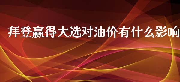 拜登赢得大选对油价有什么影响_https://m.lcjysmgs.com_金融服务_第1张