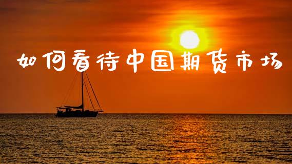如何看待中国期货市场_https://m.lcjysmgs.com_股票交易_第1张
