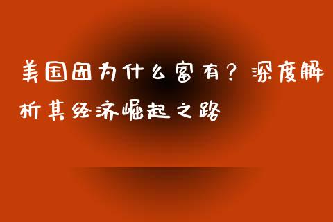 美国因为什么富有？深度解析其经济崛起之路_https://m.lcjysmgs.com_基金管理_第1张