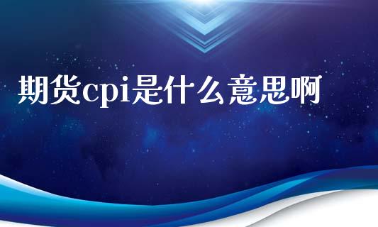 期货cpi是什么意思啊_https://m.lcjysmgs.com_股权投资_第1张