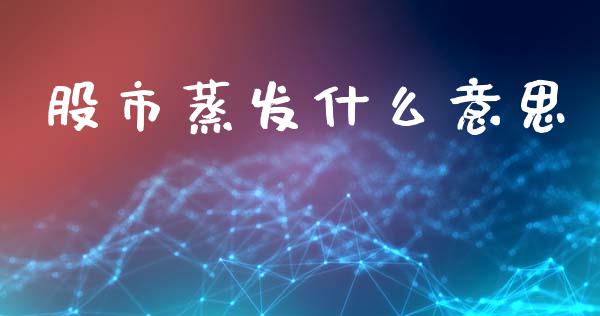 股市蒸发什么意思_https://m.lcjysmgs.com_股票交易_第1张