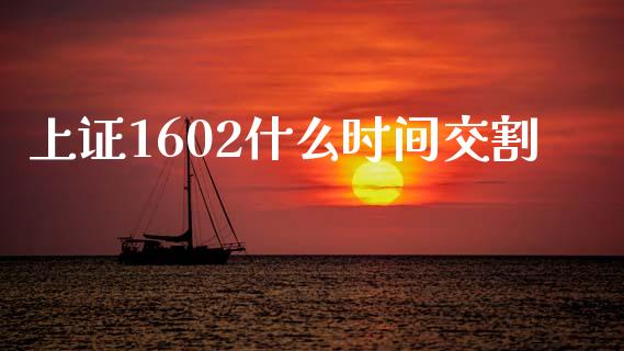 上证1602什么时间交割_https://m.lcjysmgs.com_基金管理_第1张