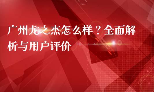 广州龙之杰怎么样？全面解析与用户评价_https://m.lcjysmgs.com_金融服务_第1张