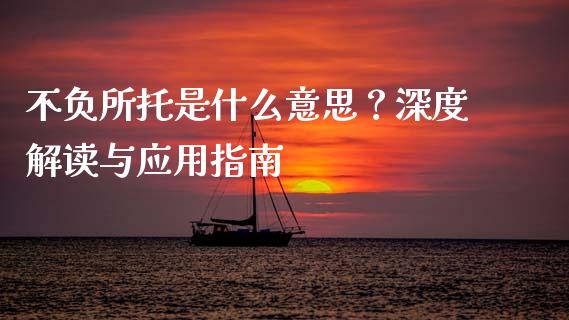 不负所托是什么意思?深度解读与应用指南_股票交易_第1张_股权投资_基金管理_股票交易_金融服务 不负所托是什么意思?深度解读与应用指南_https://m.lcjysmgs.com_股票交易_第1张