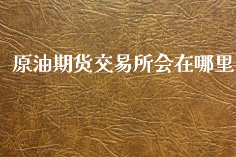 原油期货交易所会在哪里_https://m.lcjysmgs.com_股票交易_第1张