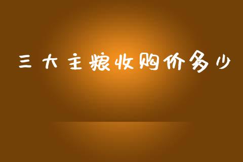 三大主粮收购价多少_https://m.lcjysmgs.com_基金管理_第1张