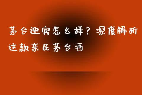 茅台迎宾怎么样？深度解析这款亲民茅台酒_https://m.lcjysmgs.com_股权投资_第1张