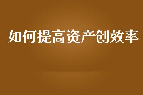如何提高资产创效率_https://m.lcjysmgs.com_基金管理_第1张