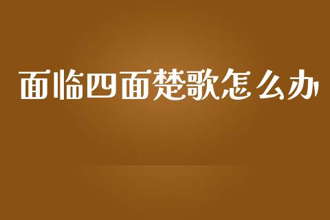 面临四面楚歌怎么办_https://m.lcjysmgs.com_基金管理_第1张