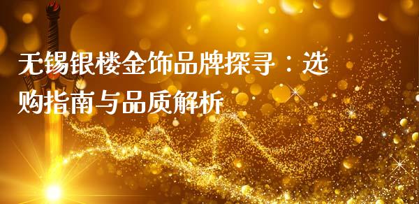 无锡银楼金饰品牌探寻：选购指南与品质解析_https://m.lcjysmgs.com_股权投资_第1张