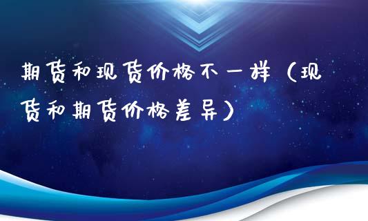 期货和现货价格不一样(现货和期货价格差异)_股权投资_第1张_股权投资_基金管理_股票交易_金融服务 期货和现货价格不一样(现货和期货价格差异)_https://m.lcjysmgs.com_股权投资_第1张